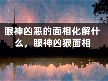 眼神凶恶的面相化解什么，眼神凶狠面相