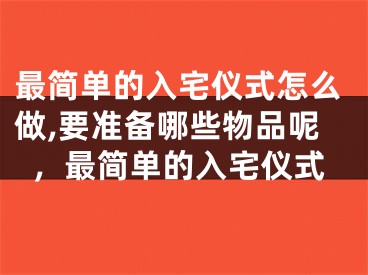 最简单的入宅仪式怎么做,要准备哪些物品呢，最简单的入宅仪式
