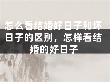 怎么看结婚好日子和坏日子的区别,怎样看结婚的好日子
