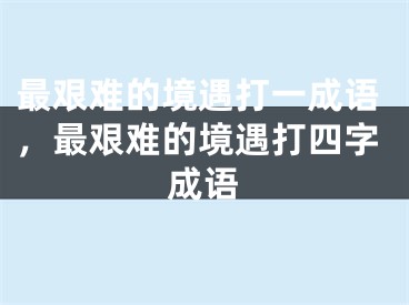 最艰难的境遇打一成语，最艰难的境遇打四字成语