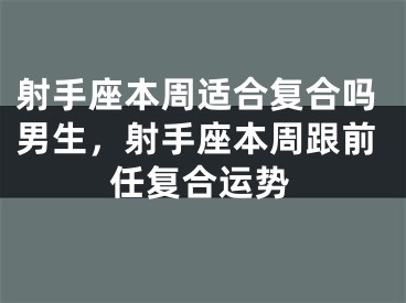 射手座本周适合复合吗男生，射手座本周跟前任复合运势