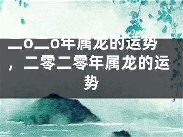 二o二o年属龙的运势，二零二零年属龙的运势