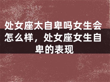 处女座太自卑吗女生会怎么样，处女座女生自卑的表现