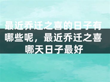 最近乔迁之喜的日子有哪些呢，最近乔迁之喜哪天日子最好