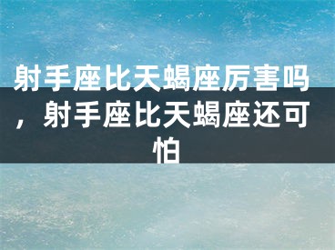 射手座比天蝎座厉害吗,射手座比天蝎座还可怕