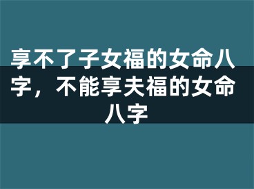 享不了子女福的女命八字，不能享夫福的女命八字