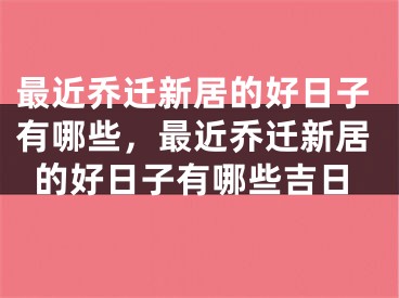 最近乔迁新居的好日子有哪些，最近乔迁新居的好日子有哪些吉日