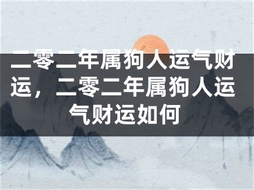 二零二年属狗人运气财运，二零二年属狗人运气财运如何