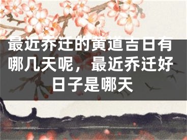 最近乔迁的黄道吉日有哪几天呢，最近乔迁好日子是哪天
