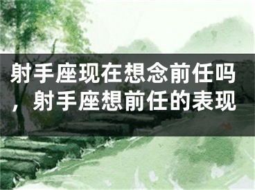 射手座现在想念前任吗，射手座想前任的表现