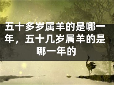 五十多岁属羊的是哪一年，五十几岁属羊的是哪一年的