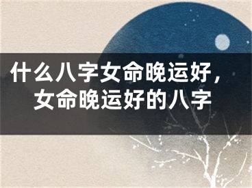 什么八字女命晚运好，女命晚运好的八字
