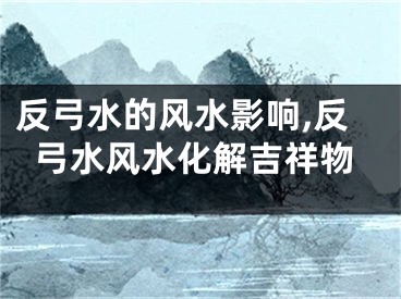 反弓水的风水影响,反弓水风水化解吉祥物