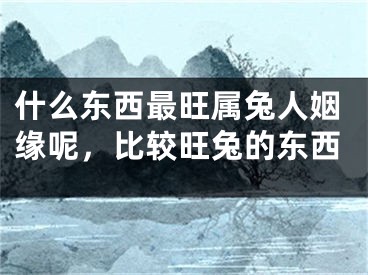 什么东西最旺属兔人姻缘呢，比较旺兔的东西