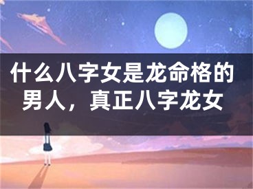 什么八字女是龙命格的男人，真正八字龙女