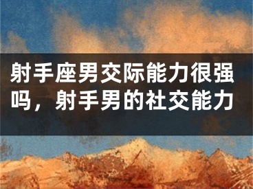 射手座男交际能力很强吗，射手男的社交能力