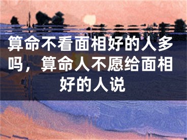 算命不看面相好的人多吗，算命人不愿给面相好的人说