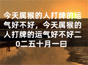 今天属猴的人打牌的运气好不好，今天属猴的人打牌的运气好不好二0二五十月一曰