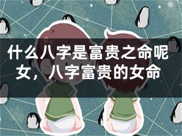 什么八字是富贵之命呢女，八字富贵的女命