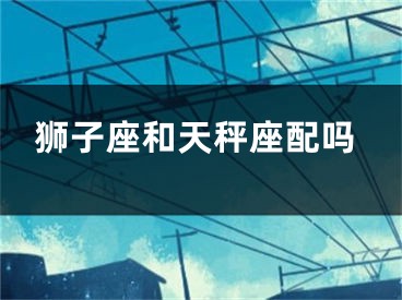 狮子座和天秤座配吗