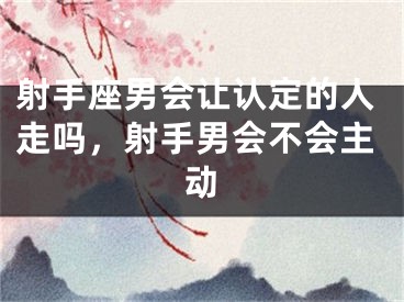 射手座男会让认定的人走吗，射手男会不会主动