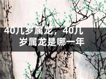 40几岁属龙，40几岁属龙是哪一年