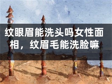 纹眼眉能洗头吗女性面相，纹眉毛能洗脸嘛
