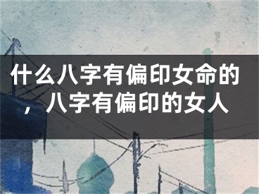 什么八字有偏印女命的，八字有偏印的女人