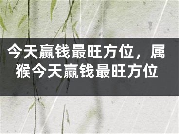 今天赢钱最旺方位，属猴今天赢钱最旺方位