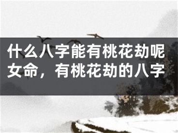什么八字能有桃花劫呢女命，有桃花劫的八字