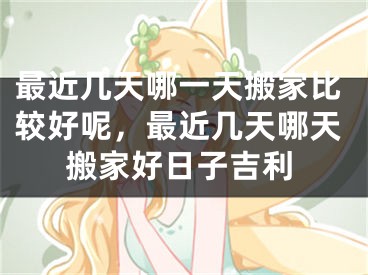最近几天哪一天搬家比较好呢，最近几天哪天搬家好日子吉利