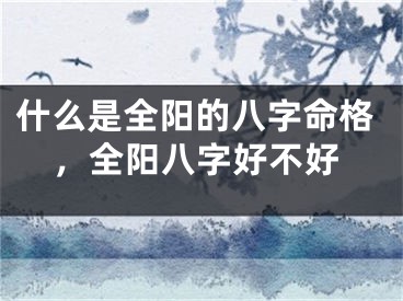 什么是全阳的八字命格，全阳八字好不好