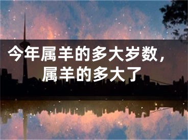 今年属羊的多大岁数，属羊的多大了