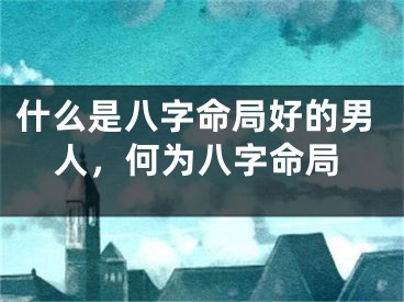 什么是八字命局好的男人，何为八字命局