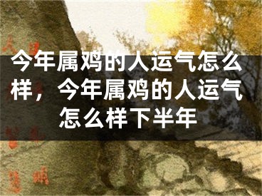 今年属鸡的人运气怎么样，今年属鸡的人运气怎么样下半年