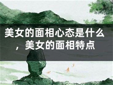 美女的面相心态是什么，美女的面相特点