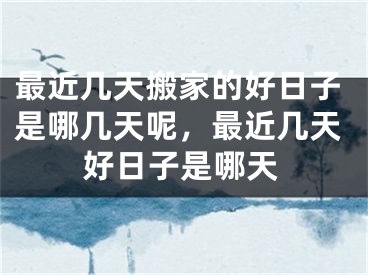 最近几天搬家的好日子是哪几天呢，最近几天好日子是哪天