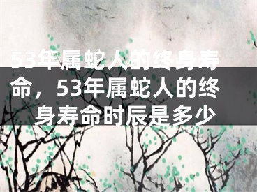 53年属蛇人的终身寿命，53年属蛇人的终身寿命时辰是多少