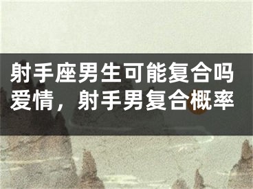 射手座男生可能复合吗爱情，射手男复合概率