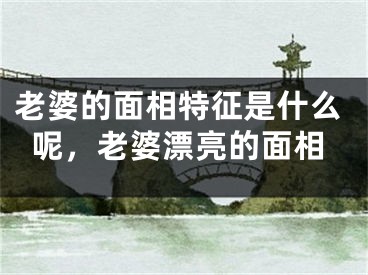 老婆的面相特征是什么呢，老婆漂亮的面相