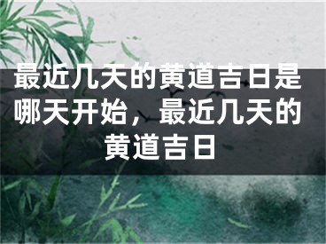 最近几天的黄道吉日是哪天开始，最近几天的黄道吉日