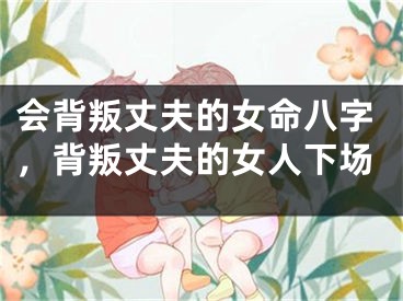 会背叛丈夫的女命八字，背叛丈夫的女人下场