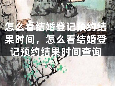 怎么看结婚登记预约结果时间,怎么看结婚登记预约结果时间查询