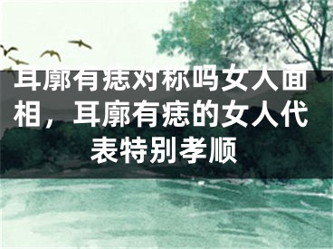 耳廓有痣对称吗女人面相，耳廓有痣的女人代表特别孝顺
