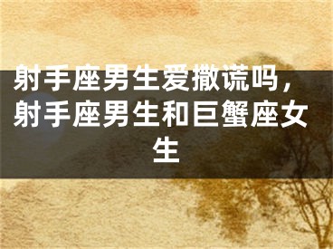 射手座男生爱撒谎吗，射手座男生和巨蟹座女生