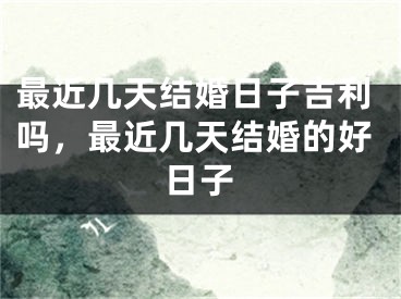 最近几天结婚日子吉利吗，最近几天结婚的好日子