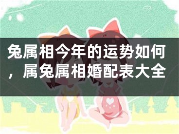 兔属相今年的运势如何，属兔属相婚配表大全