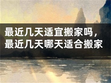 最近几天适宜搬家吗,最近几天哪天适合搬家