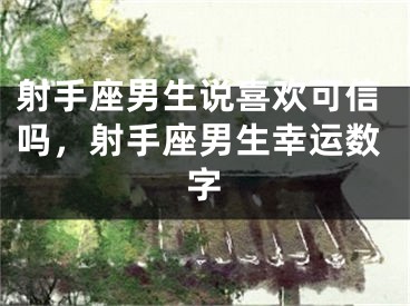 射手座男生说喜欢可信吗，射手座男生幸运数字