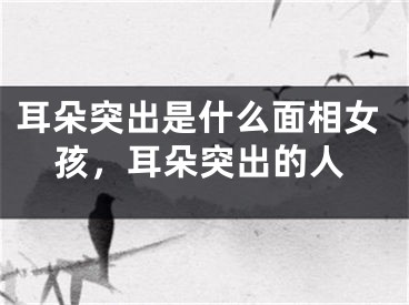 耳朵突出是什么面相女孩,耳朵突出的人